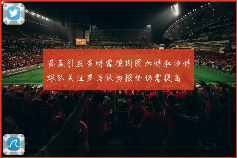 苏莱引发多特蒙德斯图加特和沙特球队关注罗马认为报价仍需提高