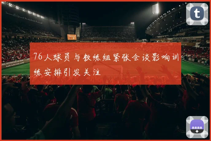 76人球员与教练组紧张会谈影响训练安排引发关注
