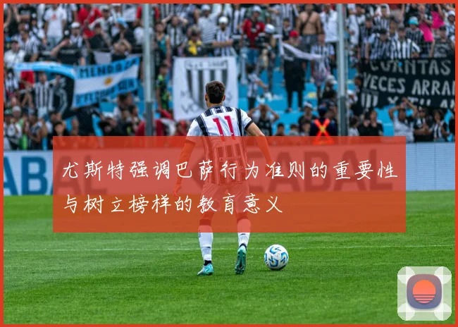 尤斯特强调巴萨行为准则的重要性与树立榜样的教育意义