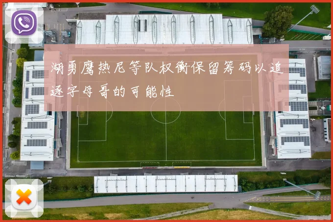 湖勇鹰热尼等队权衡保留筹码以追逐字母哥的可能性