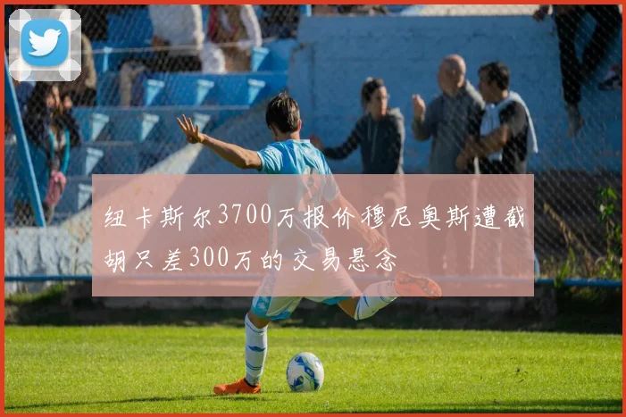 纽卡斯尔3700万报价穆尼奥斯遭截胡只差300万的交易悬念