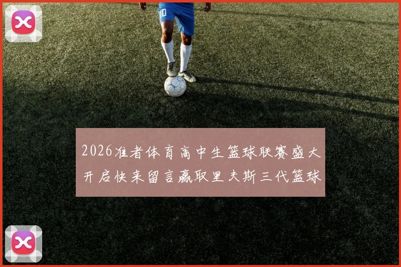 2026准者体育高中生篮球联赛盛大开启快来留言赢取里夫斯三代篮球鞋