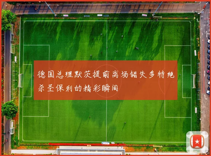 德国总理默茨提前离场错失多特绝杀圣保利的精彩瞬间