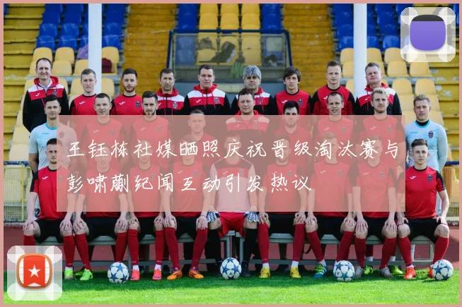 王钰栋社媒晒照庆祝晋级淘汰赛与彭啸蒯纪闻互动引发热议