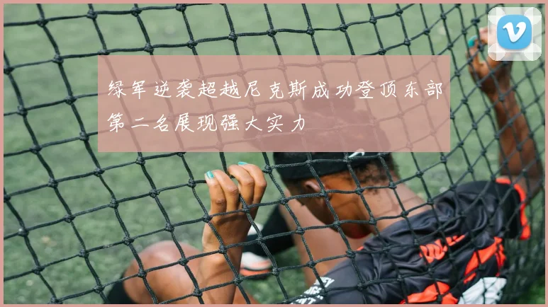 绿军逆袭超越尼克斯成功登顶东部第二名展现强大实力