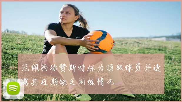 范佩西称赞斯特林为顶级球员并透露其近期缺乏训练情况