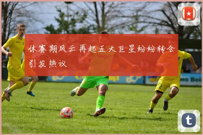 休赛期风云再起五大巨星纷纷转会引发热议
