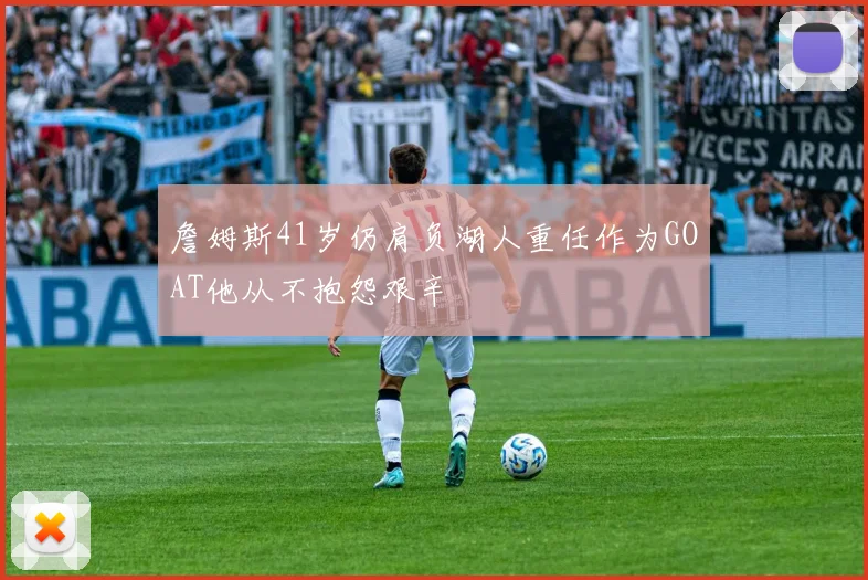 詹姆斯41岁仍肩负湖人重任作为GOAT他从不抱怨艰辛