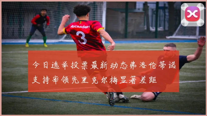 今日选举投票最新动态弗洛伦蒂诺支持率领先里克尔梅显著差距
