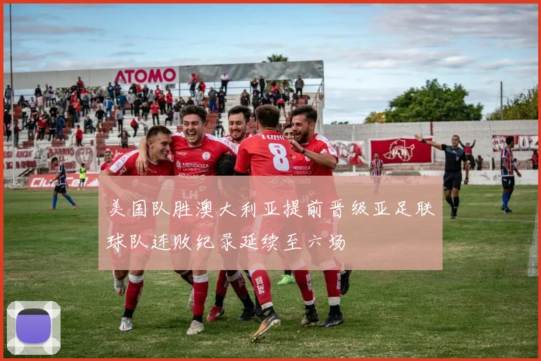 美国队胜澳大利亚提前晋级亚足联球队连败纪录延续至六场