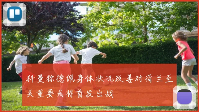 科曼称德佩身体状况改善对荷兰至关重要或将首发出战