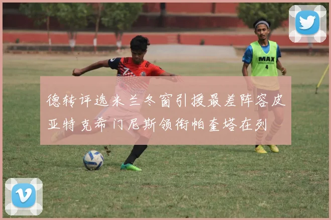 德转评选米兰冬窗引援最差阵容皮亚特克希门尼斯领衔帕奎塔在列