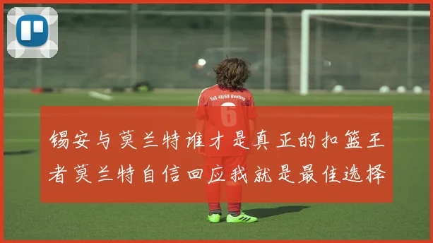 锡安与莫兰特谁才是真正的扣篮王者莫兰特自信回应我就是最佳选择