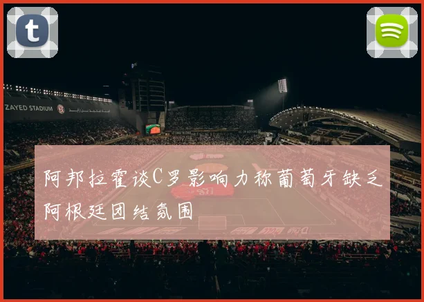 阿邦拉霍谈C罗影响力称葡萄牙缺乏阿根廷团结氛围