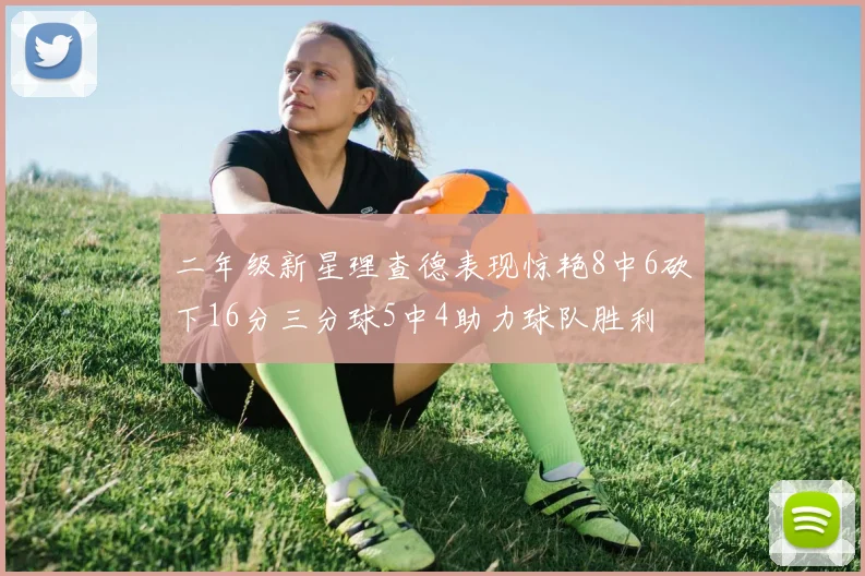 二年级新星理查德表现惊艳8中6砍下16分三分球5中4助力球队胜利