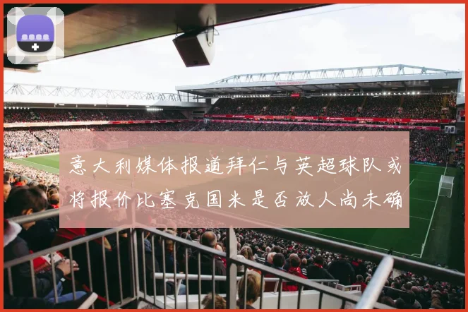 意大利媒体报道拜仁与英超球队或将报价比塞克国米是否放人尚未确定