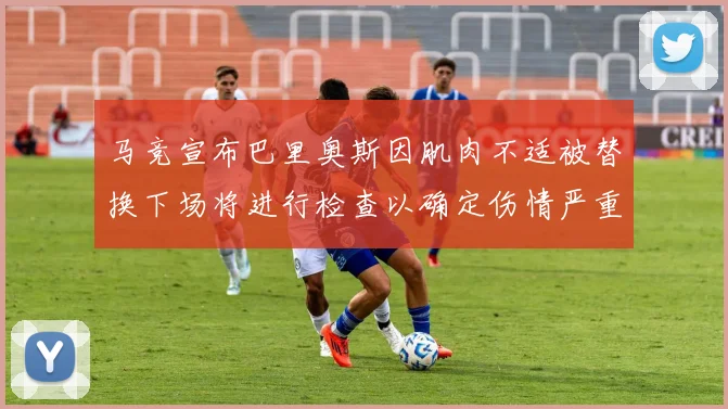 马竞宣布巴里奥斯因肌肉不适被替换下场将进行检查以确定伤情严重性