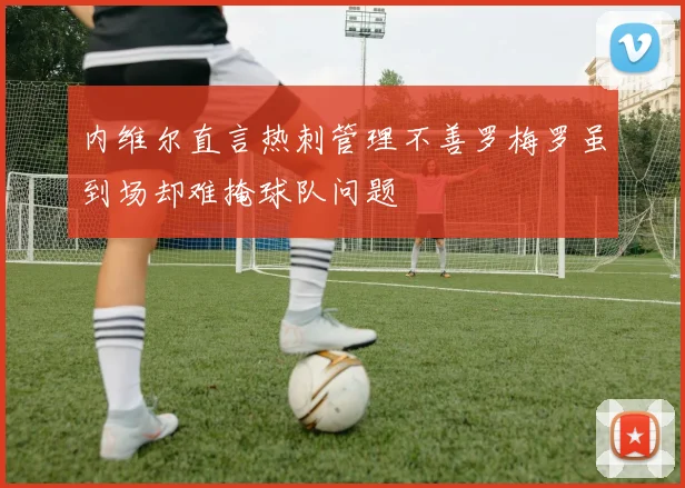 内维尔直言热刺管理不善罗梅罗虽到场却难掩球队问题