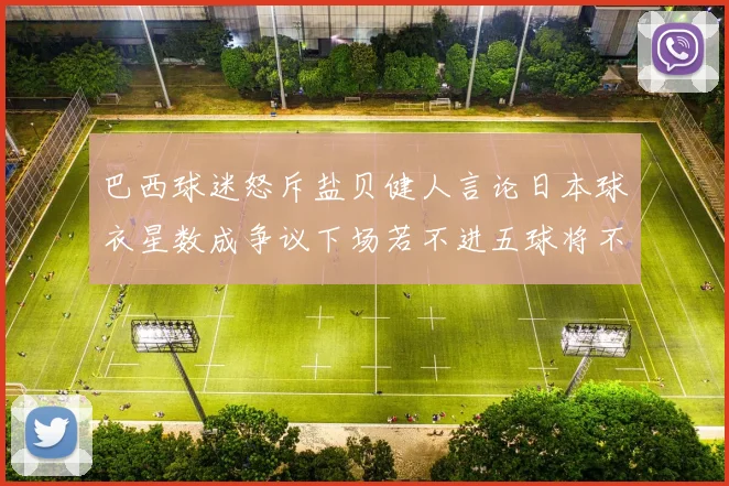 巴西球迷怒斥盐贝健人言论日本球衣星数成争议下场若不进五球将不庆祝